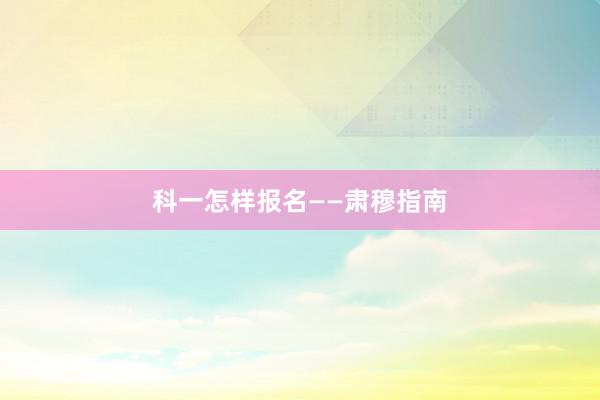 科一怎样报名——肃穆指南