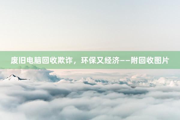 废旧电脑回收欺诈，环保又经济——附回收图片