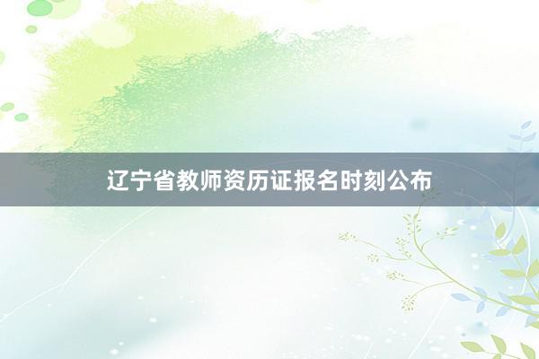 辽宁省教师资历证报名时刻公布