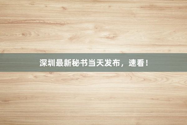 深圳最新秘书当天发布，速看！