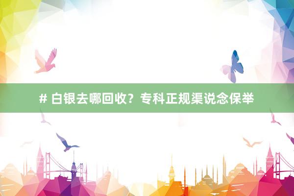 # 白银去哪回收？专科正规渠说念保举