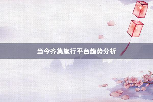 当今齐集施行平台趋势分析