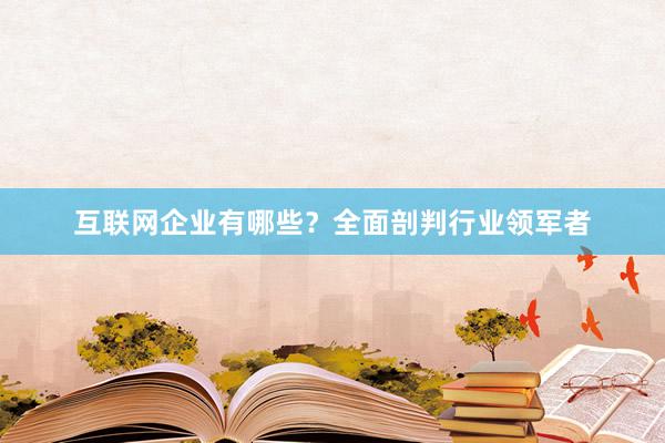 互联网企业有哪些？全面剖判行业领军者