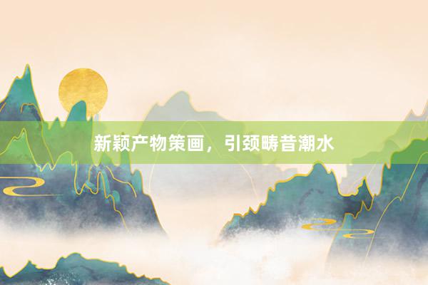 新颖产物策画，引颈畴昔潮水