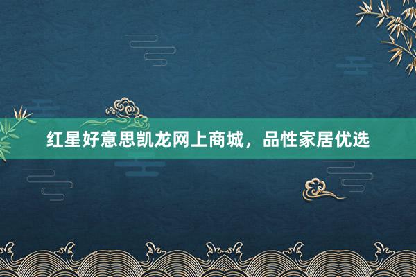 红星好意思凯龙网上商城，品性家居优选