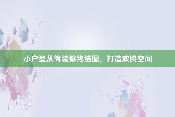 小户型从简装修终结图，打造欢腾空间