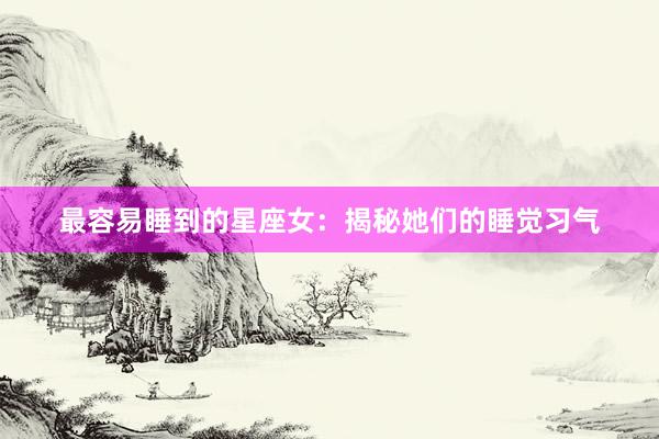 最容易睡到的星座女：揭秘她们的睡觉习气
