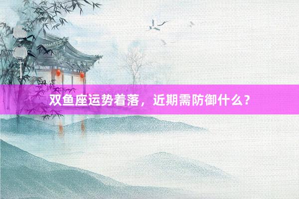 双鱼座运势着落，近期需防御什么？