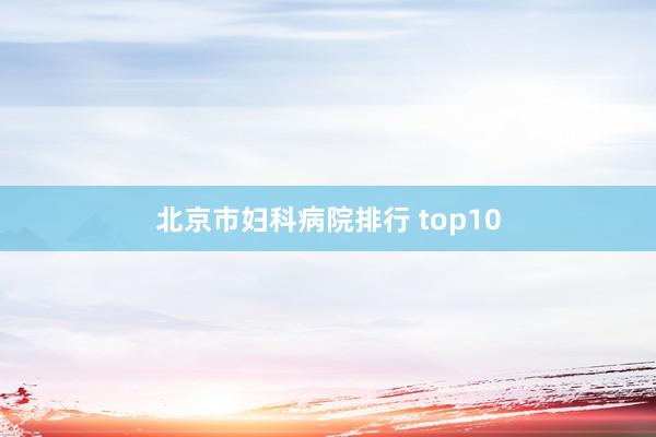 北京市妇科病院排行 top10