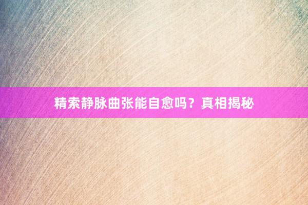 精索静脉曲张能自愈吗？真相揭秘