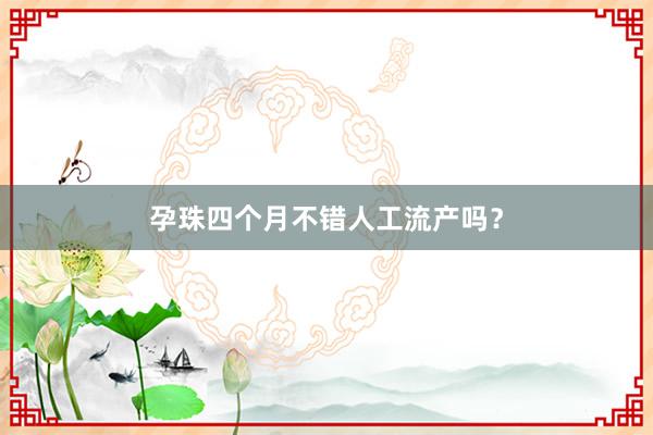 孕珠四个月不错人工流产吗？