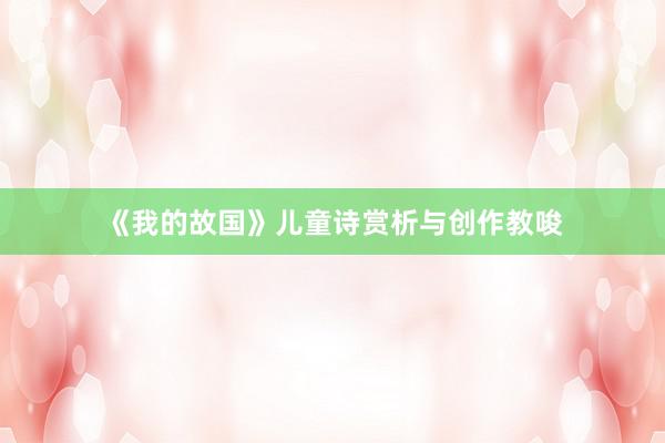 《我的故国》儿童诗赏析与创作教唆