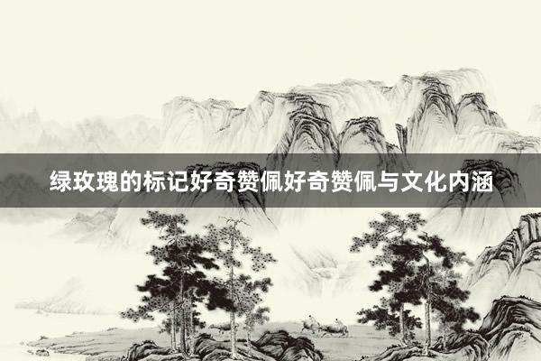绿玫瑰的标记好奇赞佩好奇赞佩与文化内涵