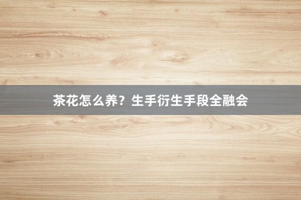 茶花怎么养？生手衍生手段全融会