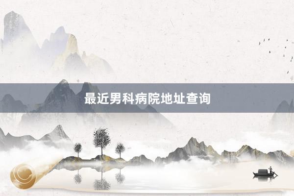 最近男科病院地址查询