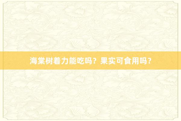 海棠树着力能吃吗？果实可食用吗？