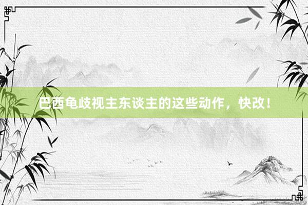 巴西龟歧视主东谈主的这些动作，快改！