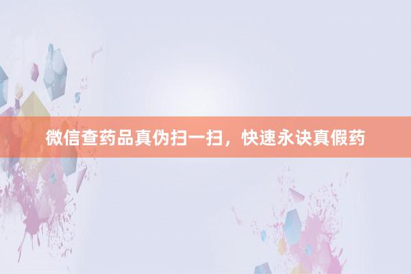 微信查药品真伪扫一扫，快速永诀真假药