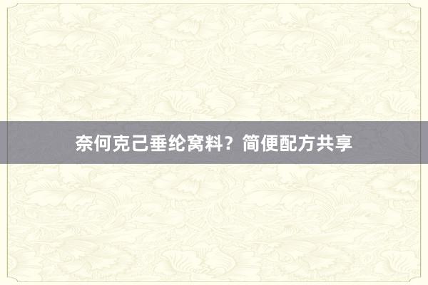 奈何克己垂纶窝料？简便配方共享
