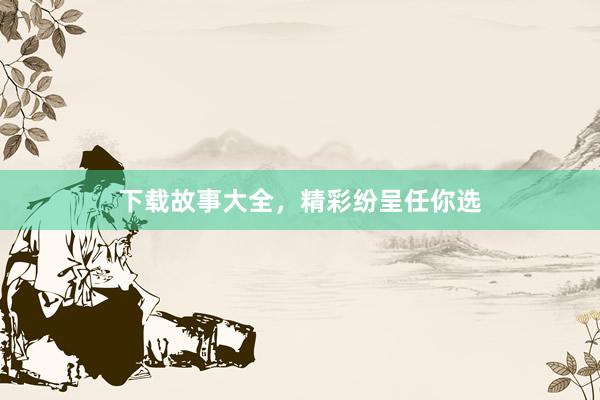 下载故事大全,精彩纷呈任你选