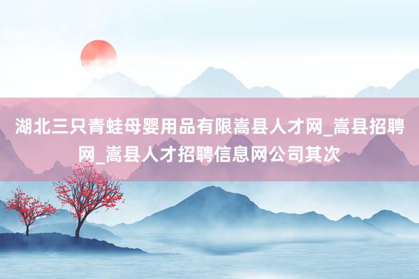 湖北三只青蛙母婴用品有限嵩县人才网_嵩县招聘网_嵩县人才招聘信息网公司其次