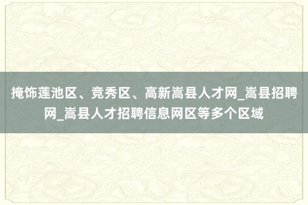 掩饰莲池区、竞秀区、高新嵩县人才网_嵩县招聘网_嵩县人才招聘信息网区等多个区域