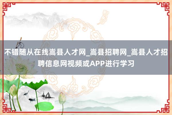 不错随从在线嵩县人才网_嵩县招聘网_嵩县人才招聘信息网视频或APP进行学习